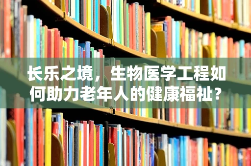 长乐之境，生物医学工程如何助力老年人的健康福祉？