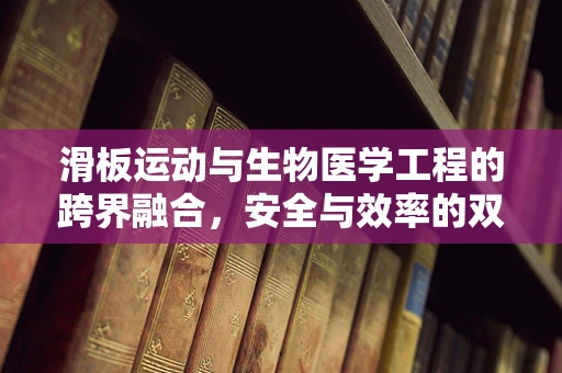 滑板运动与生物医学工程的跨界融合，安全与效率的双重挑战