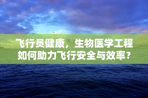 飞行员健康，生物医学工程如何助力飞行安全与效率？