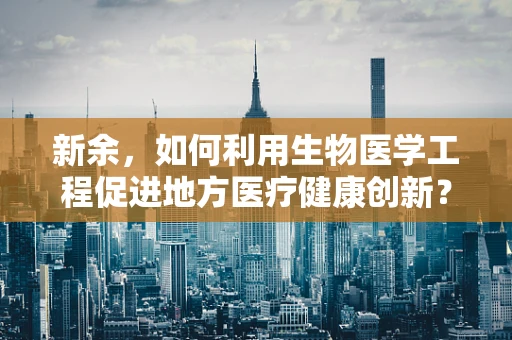 新余，如何利用生物医学工程促进地方医疗健康创新？