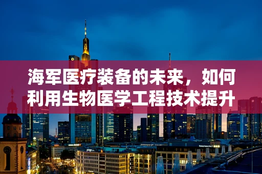 海军医疗装备的未来，如何利用生物医学工程技术提升海上救援能力？