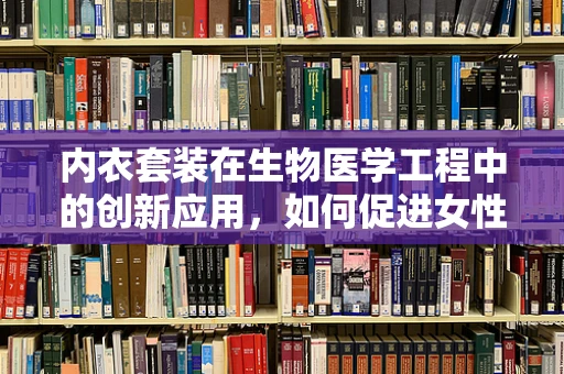 内衣套装在生物医学工程中的创新应用，如何促进女性健康？