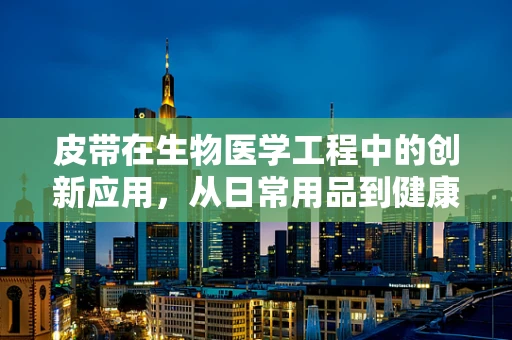 皮带在生物医学工程中的创新应用，从日常用品到健康监测的桥梁？