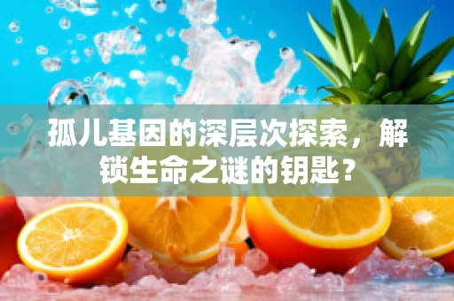 孤儿基因的深层次探索，解锁生命之谜的钥匙？