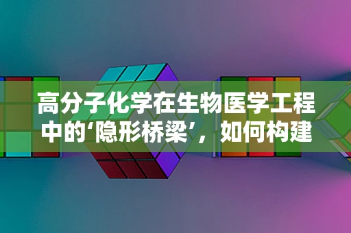 高分子化学在生物医学工程中的‘隐形桥梁’，如何构建精准的生物材料？