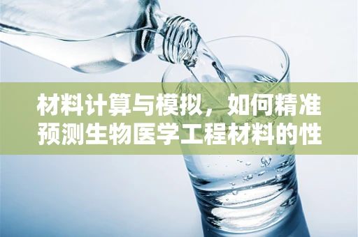 材料计算与模拟，如何精准预测生物医学工程材料的性能？