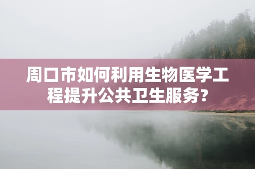 周口市如何利用生物医学工程提升公共卫生服务？