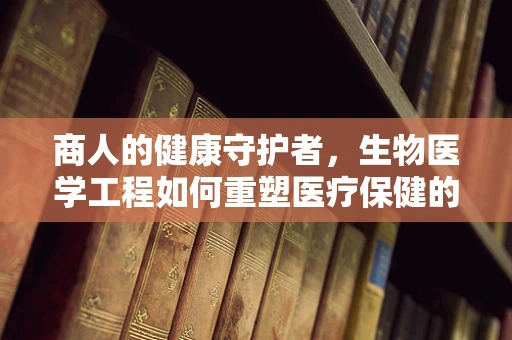 商人的健康守护者，生物医学工程如何重塑医疗保健的未来？