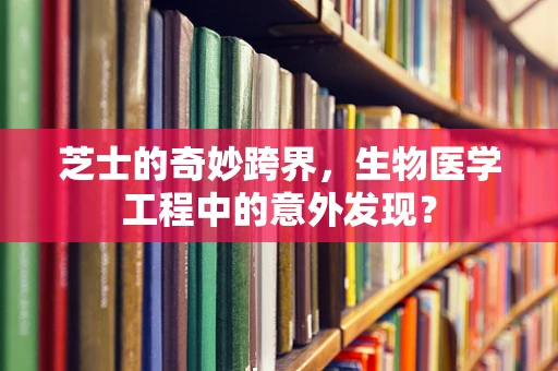 芝士的奇妙跨界，生物医学工程中的意外发现？