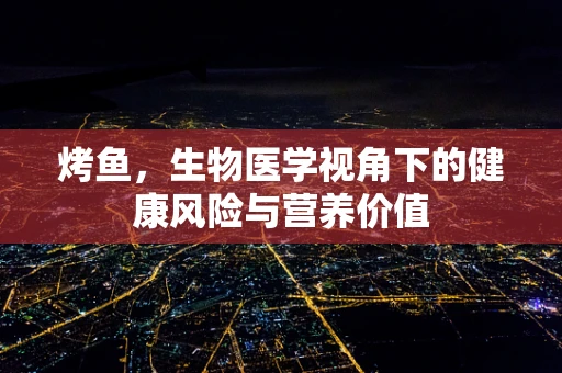 烤鱼，生物医学视角下的健康风险与营养价值