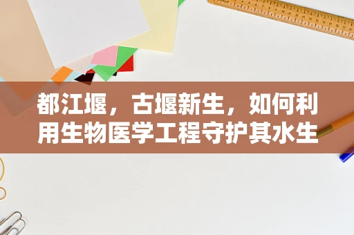 都江堰，古堰新生，如何利用生物医学工程守护其水生态与健康？