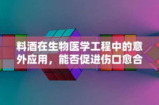 料酒在生物医学工程中的意外应用，能否促进伤口愈合？