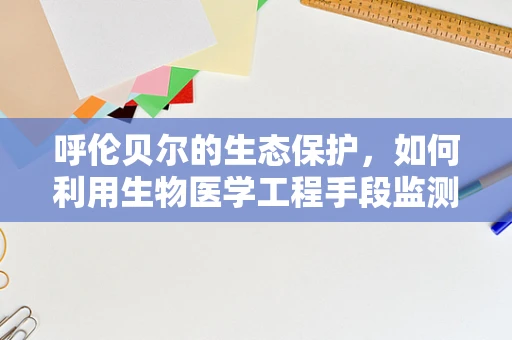 呼伦贝尔的生态保护，如何利用生物医学工程手段监测并改善草原生态？