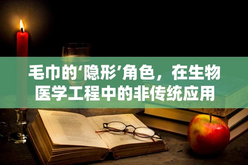 毛巾的‘隐形’角色，在生物医学工程中的非传统应用