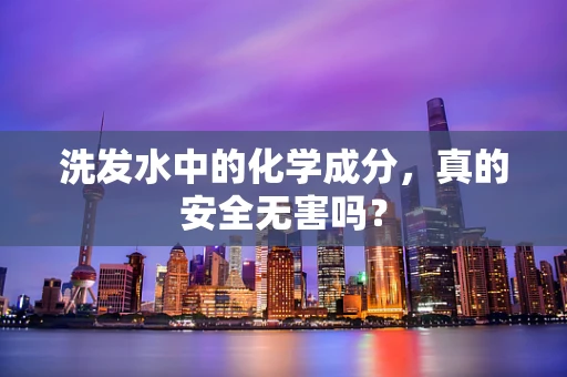 洗发水中的化学成分，真的安全无害吗？