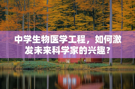 中学生物医学工程，如何激发未来科学家的兴趣？