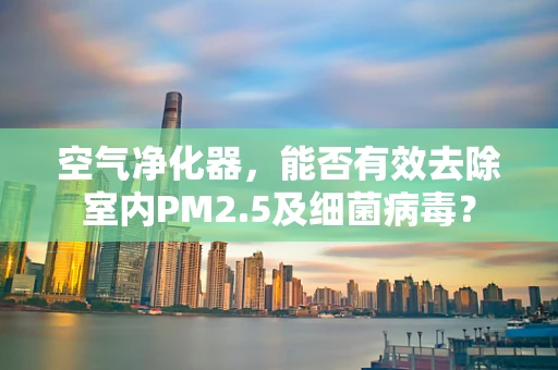 空气净化器，能否有效去除室内PM2.5及细菌病毒？