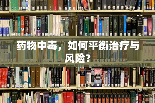 药物中毒，如何平衡治疗与风险？