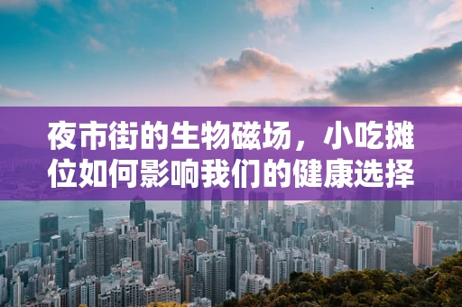 夜市街的生物磁场，小吃摊位如何影响我们的健康选择？