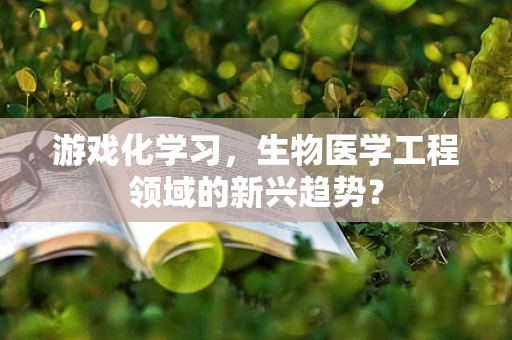 游戏化学习，生物医学工程领域的新兴趋势？