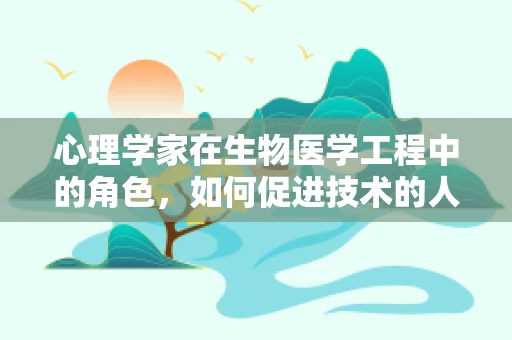 心理学家在生物医学工程中的角色，如何促进技术的人性化设计？