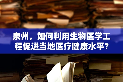 泉州，如何利用生物医学工程促进当地医疗健康水平？