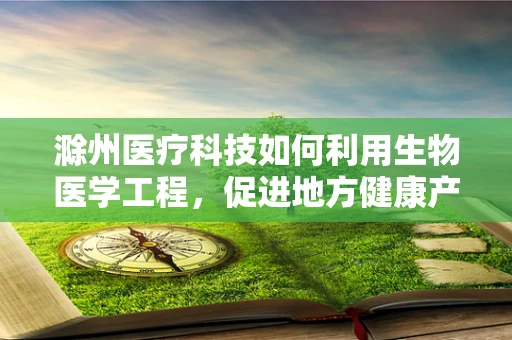 滁州医疗科技如何利用生物医学工程，促进地方健康产业升级？