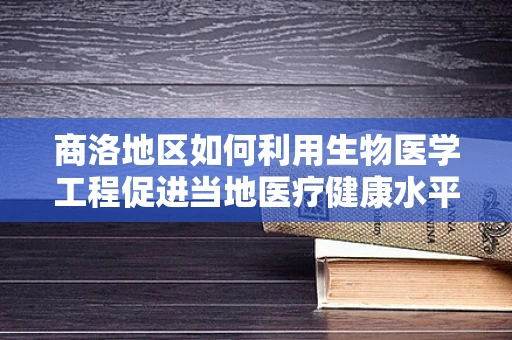 商洛地区如何利用生物医学工程促进当地医疗健康水平提升？