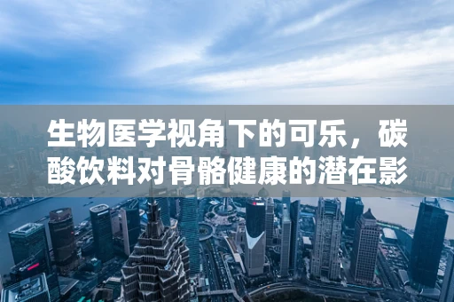 生物医学视角下的可乐，碳酸饮料对骨骼健康的潜在影响？