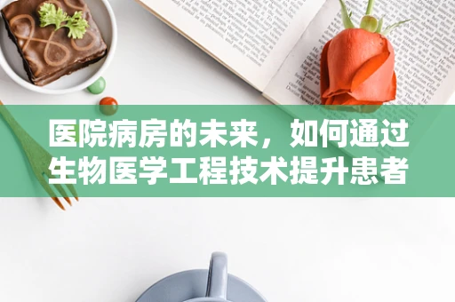 医院病房的未来，如何通过生物医学工程技术提升患者体验与治疗效果？