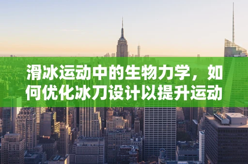 滑冰运动中的生物力学，如何优化冰刀设计以提升运动员表现？