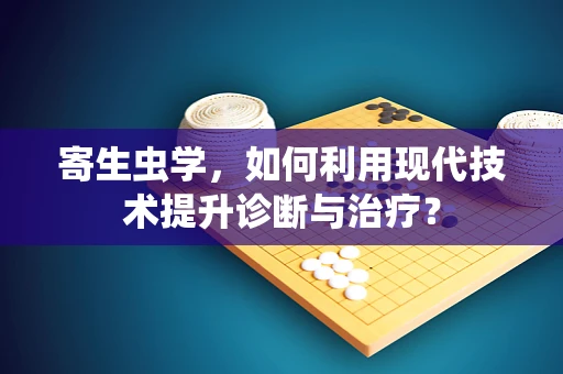 寄生虫学，如何利用现代技术提升诊断与治疗？