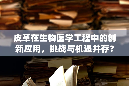 皮革在生物医学工程中的创新应用，挑战与机遇并存？