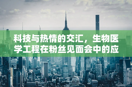 科技与热情的交汇，生物医学工程在粉丝见面会中的应用与挑战