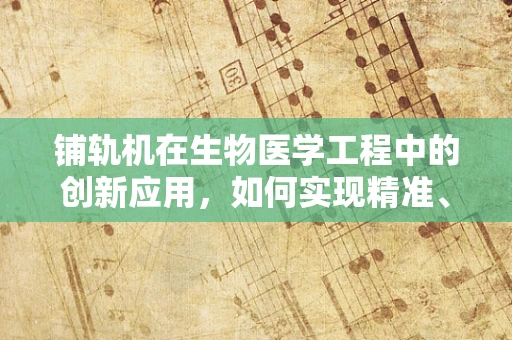 铺轨机在生物医学工程中的创新应用，如何实现精准、高效的细胞培养基输送？