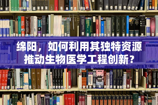 绵阳，如何利用其独特资源推动生物医学工程创新？