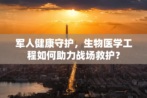 军人健康守护，生物医学工程如何助力战场救护？