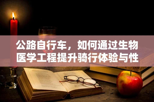 公路自行车，如何通过生物医学工程提升骑行体验与性能？