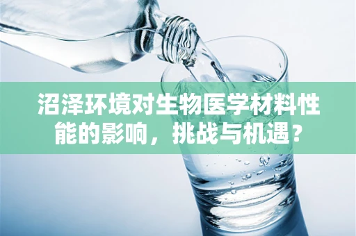 沼泽环境对生物医学材料性能的影响，挑战与机遇？