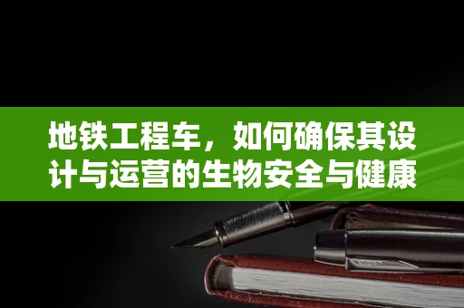 地铁工程车，如何确保其设计与运营的生物安全与健康？