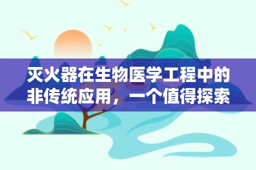 灭火器在生物医学工程中的非传统应用，一个值得探索的领域？