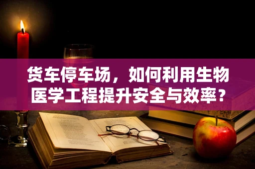 货车停车场，如何利用生物医学工程提升安全与效率？