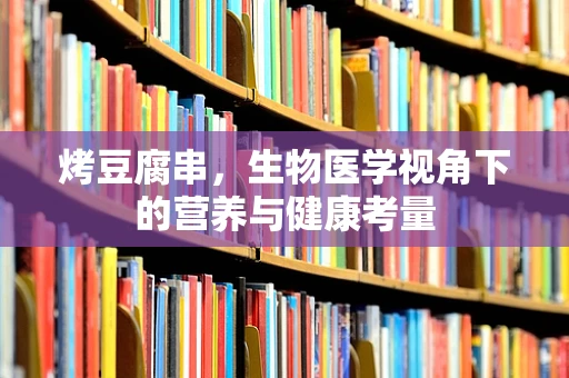 烤豆腐串，生物医学视角下的营养与健康考量