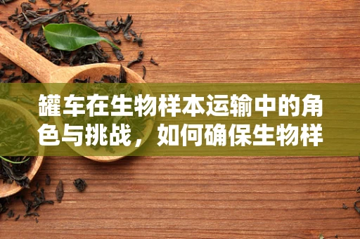 罐车在生物样本运输中的角色与挑战，如何确保生物样本的稳定与安全？