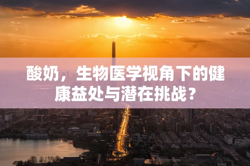 酸奶，生物医学视角下的健康益处与潜在挑战？