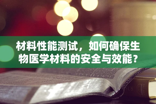 材料性能测试，如何确保生物医学材料的安全与效能？