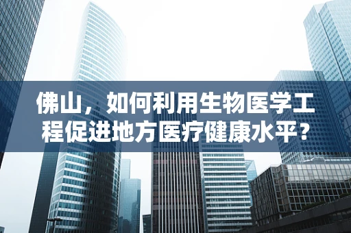 佛山，如何利用生物医学工程促进地方医疗健康水平？