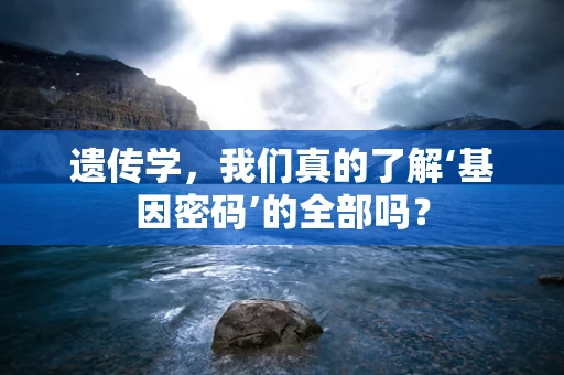 遗传学，我们真的了解‘基因密码’的全部吗？