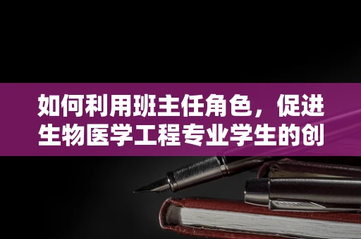 如何利用班主任角色，促进生物医学工程专业学生的创新思维与团队协作？