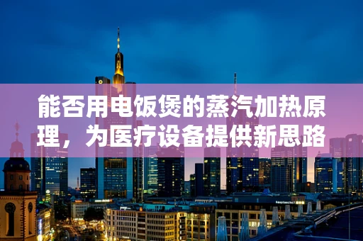 能否用电饭煲的蒸汽加热原理，为医疗设备提供新思路？